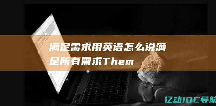 满足需求用英语怎么说 (满足所有需求：Themeforest为您提供全方位的主题解决方案)