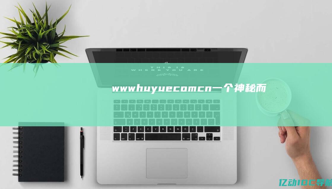 www.huyue.com.cn - 一个神秘而引人入胜的网络世界