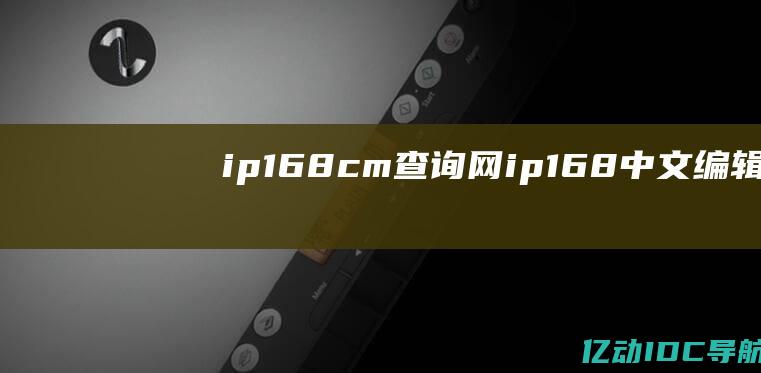 ip168.cm查询网 (ip168: 中文编辑揭示神秘身份)