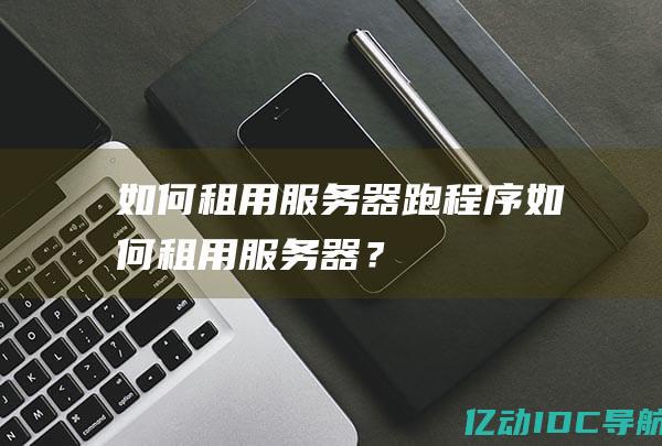 如何租用服务器跑程序 (如何租用服务器？)