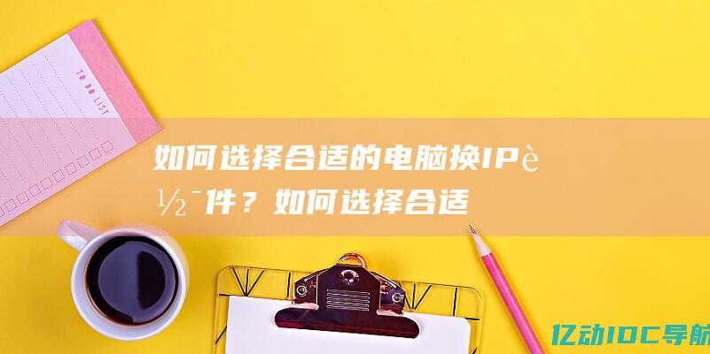 如何选择合适的电脑换IP软件？如何选择合适