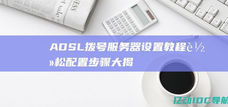 ADSL拨号服务器设置教程：轻松配置步骤大揭秘！ (adsl拨号和pppoe拨号一样吗)