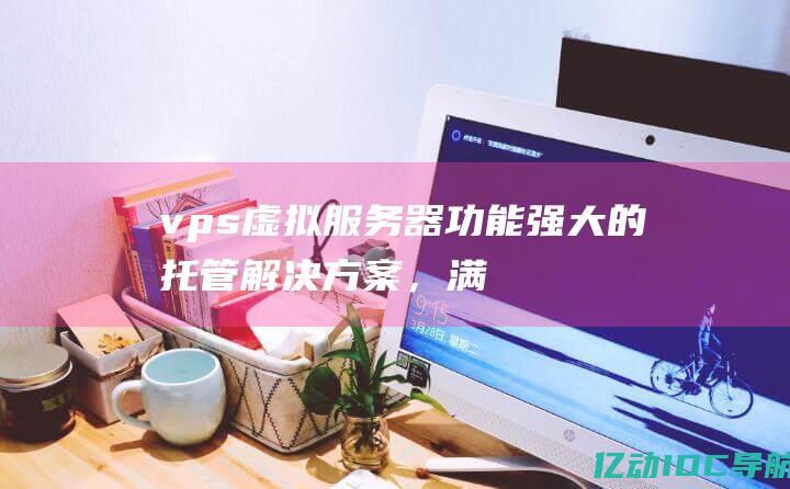 vps虚拟服务器：功能强大的托管解决方案，满足您的企业需求