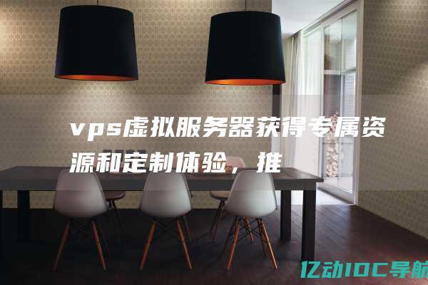 vps虚拟服务器：获得专属资源和定制体验，推动您的在线业务 (vps虚拟服务器怎样链接tiktok)