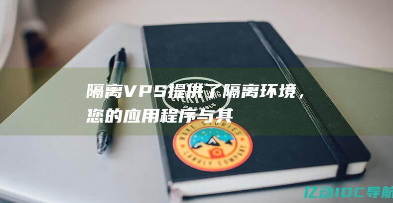 隔离：VPS 提供了隔离环境，您的应用程序与其他 VPS 上运行的应用程序分离。这有助于提高安全性并防止资源争用。(隔离霜哪个牌子最好用)