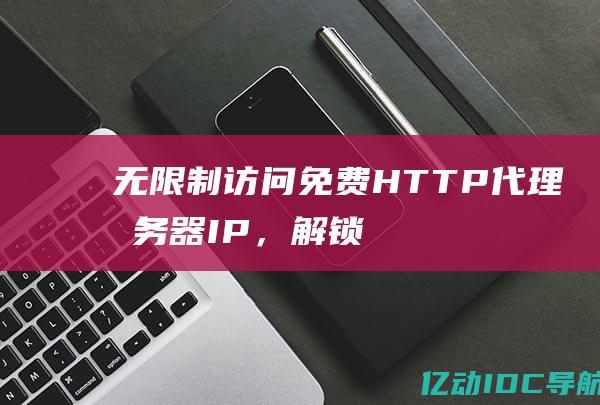 无限制访问：免费 HTTP 代理服务器 IP，解锁受限内容 (无限制访问的浏览器软件)