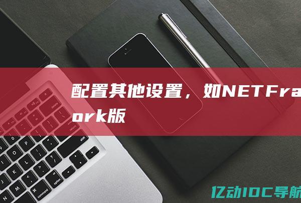 配置其他设置，如 .NET Framework 版本和内存限制。(配置其他设置怎么关闭)