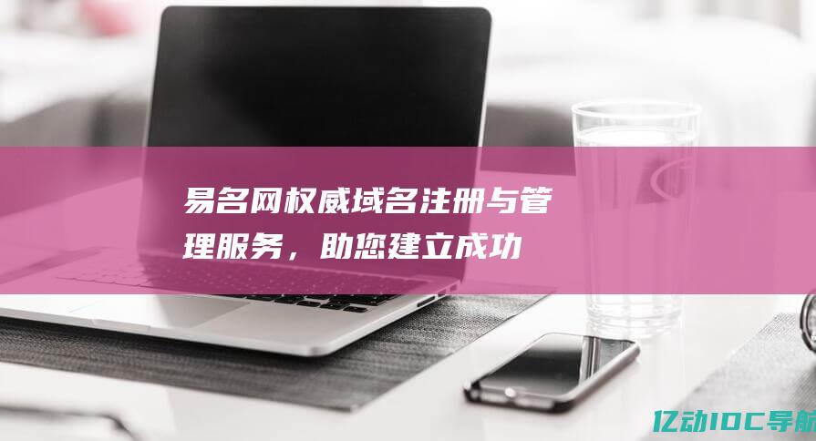 易名网：权威域名注册与管理服务，助您建立成功的在线形象 (易名网官网)