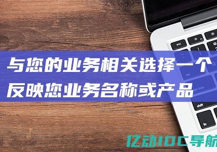 与您的业务相关：选择一个反映您业务名称或产品/服务的产品。(与您的业务相对应)