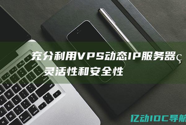 充分利用VPS动态IP服务器的灵活性和安全性