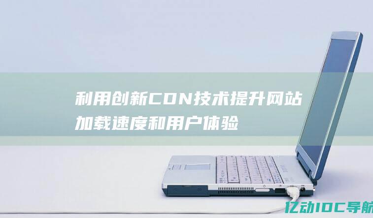 利用创新CDN技术提升网站加载速度和用户体验