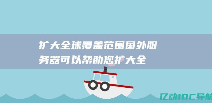 扩大全球覆盖范围： 国外服务器可以帮助您扩大全球覆盖范围并接触到以前无法访问的受众。 (扩大全球覆盖的措施)