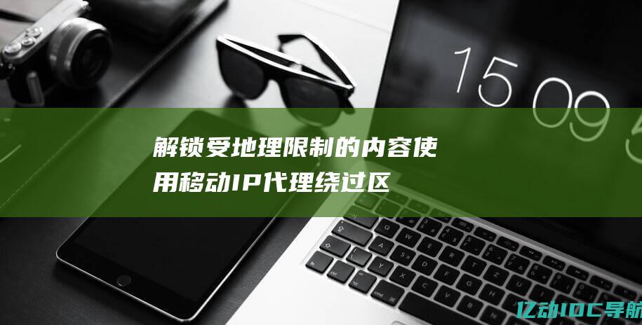 解锁受地理限制的内容使用移动IP代理绕过区