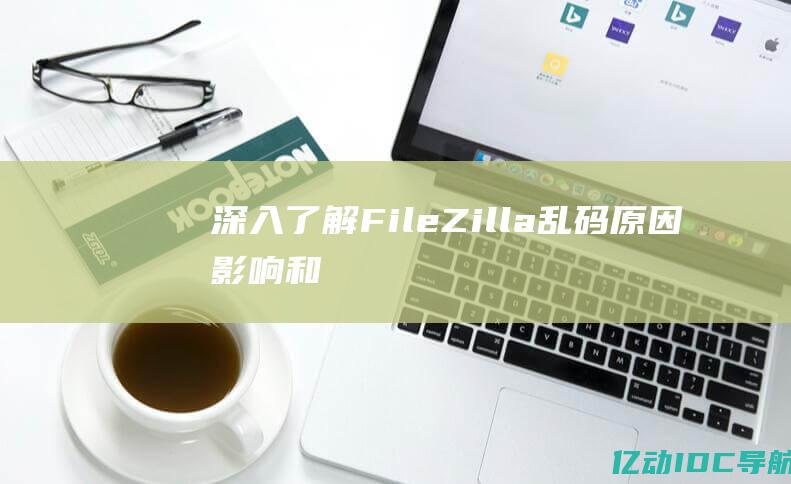 深入了解 FileZilla 乱码：原因、影响和永久解决办法 (深入了解翻译)