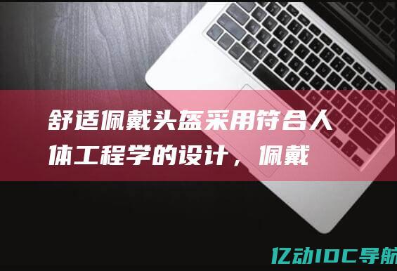 舒适佩戴头盔采用符合人体工程学的设计，佩戴