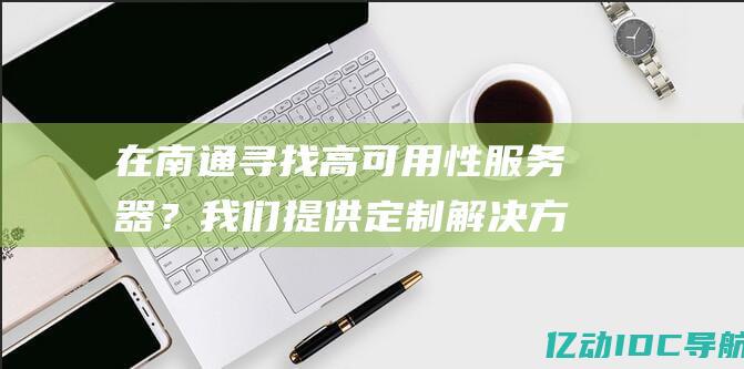 在南通寻找高可用性服务器？我们提供定制解决方案和卓越支持 (南通高复)