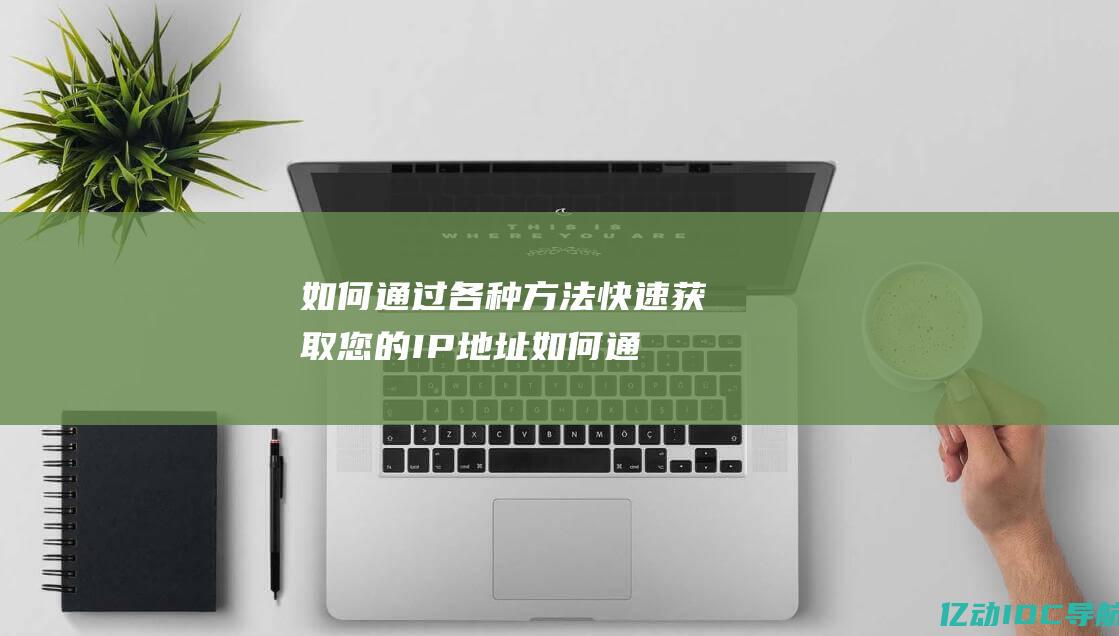 如何通过各种方法快速获取您的IP地址 (如何通过各种网络营销方法提升企业知名度)