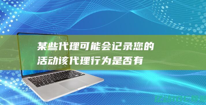 某些代理可能会记录您的活动(该代理行为是否有效,为什么?)