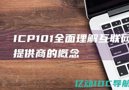 ICP 101：全面理解互联网内容提供商的概念及重要性 (ICP10125)