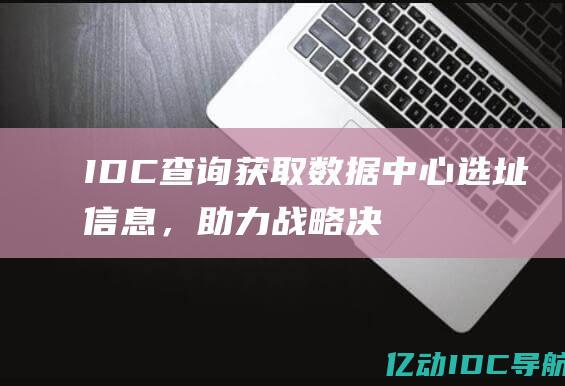 IDC 查询：获取数据中心选址信息，助力战略决策 (idc查询网站)