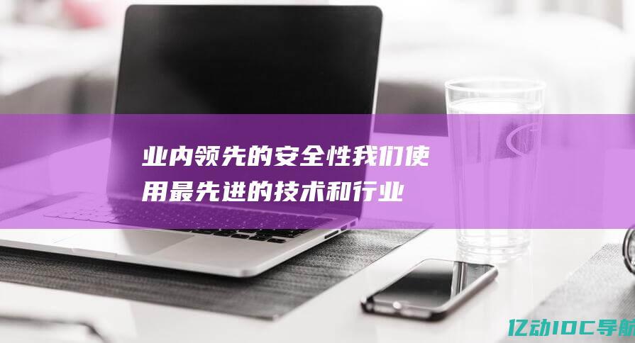 业内领先的安全性我们最先进的技术和行业