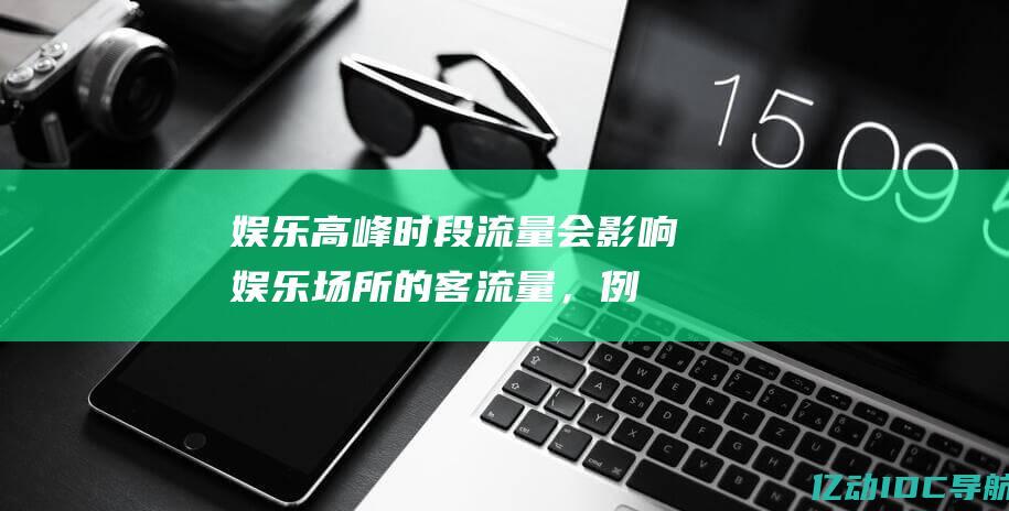 娱乐：高峰时段流量会影响娱乐场所的客流量，例如电影院、剧院和音乐会场馆，从而影响票房收入和观众体验。 (娱乐巅峰时代)