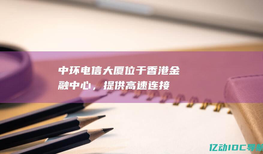 中环电信大厦：位于香港金融中心，提供高速连接和高可用性。(中环电信大厦地址)