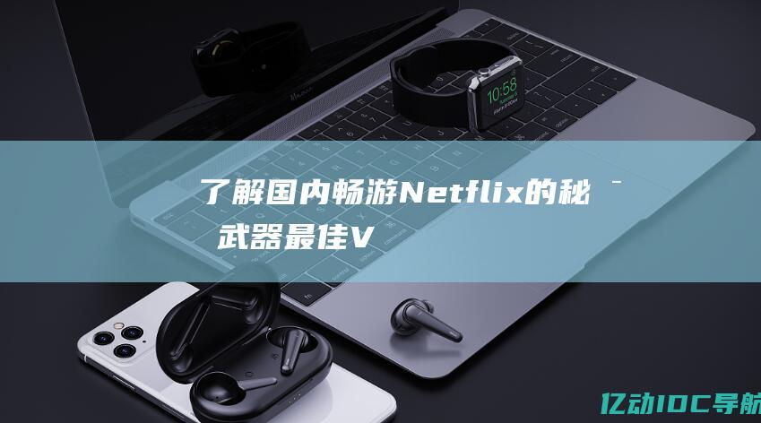 了解国内畅游Netflix的秘密武器最佳V