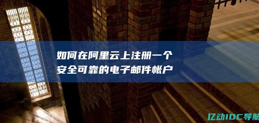 如何在阿里云上注册一个安全可靠的电子邮件帐户 (如何在阿里云盘找电视剧资源)