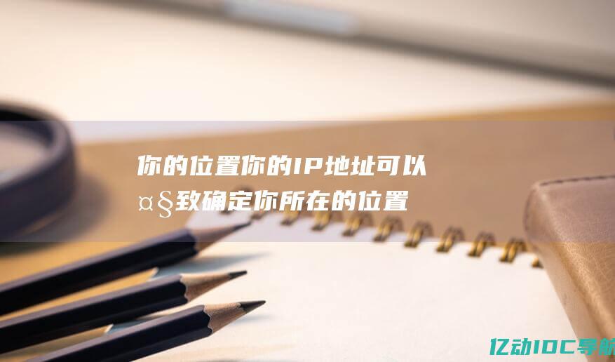 你的位置 你的 IP 地址可以大致确定你所在的位置，甚至可能是你所在的街道地址。(你的iu)