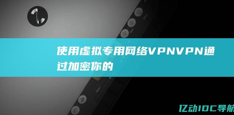 使用虚拟专用网络VPNVPN通过加密你的