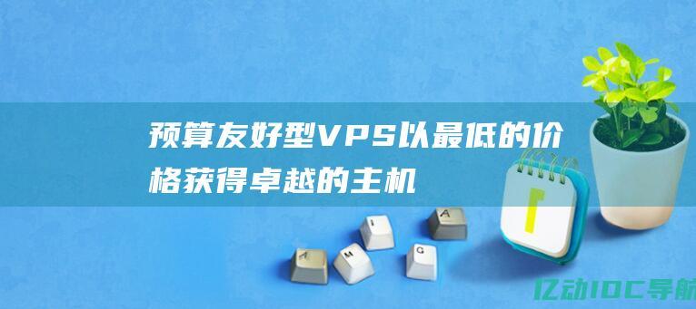 预算友好型 VPS：以最低的价格获得卓越的主机性能 (预算友好型的英文)