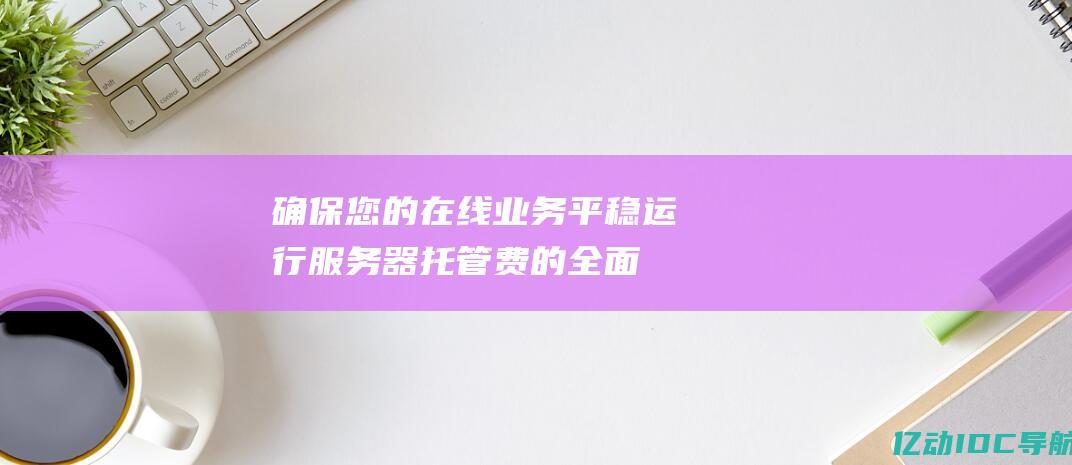 确保您的在线业务平稳运行：服务器托管费的全面指南