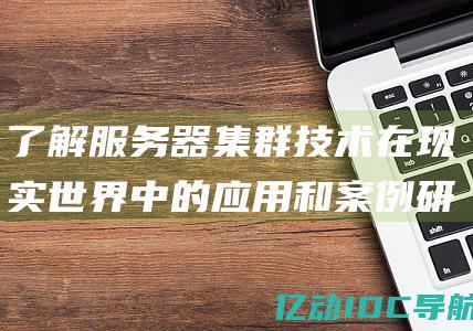 了解服务器集群技术在现实世界中的应用和案例研究 (了解服务器集成的软件)