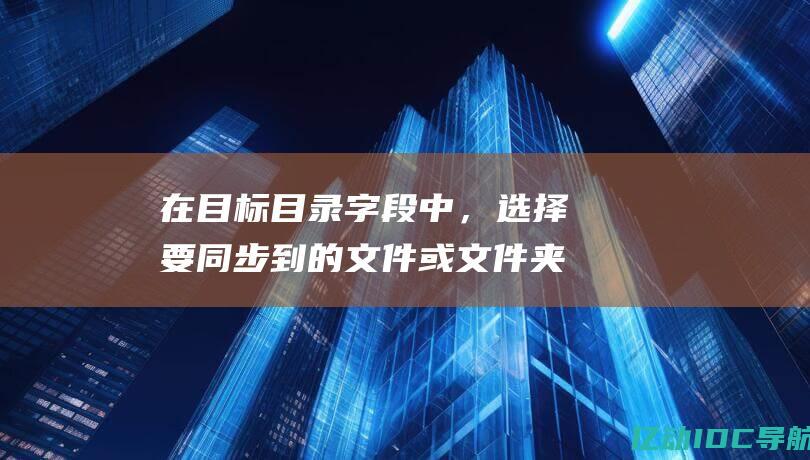 在 目标目录 字段中，选择要同步到的文件或文件夹。(在目标目录字体不显示)