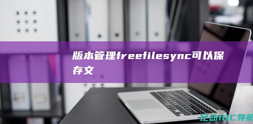 版本管理：freefilesync 可以保存文件的历史版本，让你可以随时还原到以前的版本。(版本管理方法)