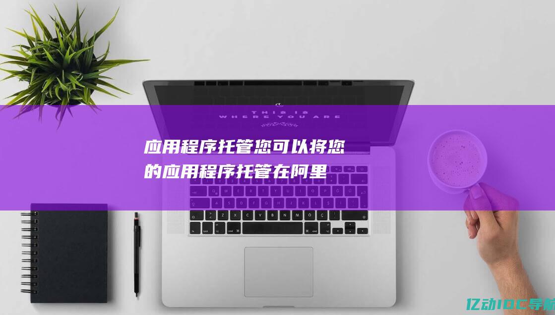 应用程序托管： 您可以将您的应用程序托管在阿里云服务器上，以确保它们始终可用并满足不断增长的需求。(应用程序托管运行用什么好)