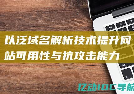 以泛域名解析技术提升网站可用性与抗攻击能力 (泛域名解析有什么好处)