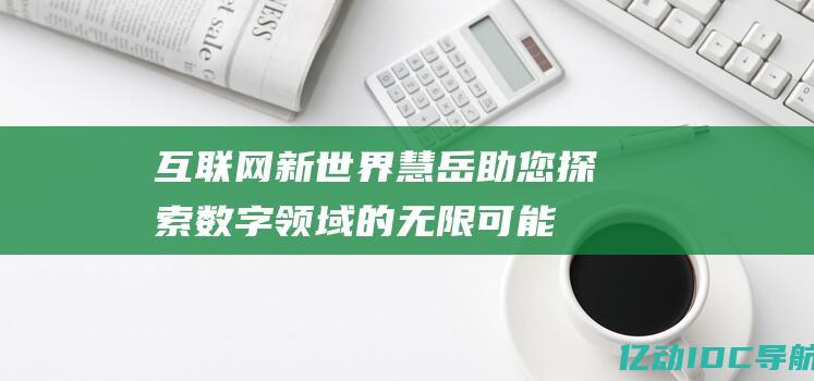 互联网新世界慧岳助您数字领域的无限可能