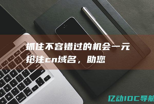 抓住的机会一元抢注cn，助您