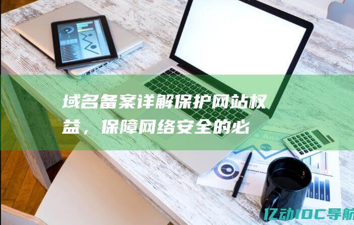 域名备案详解：保护网站权益，保障网络安全的必备知识 (域名备案详解怎么写)