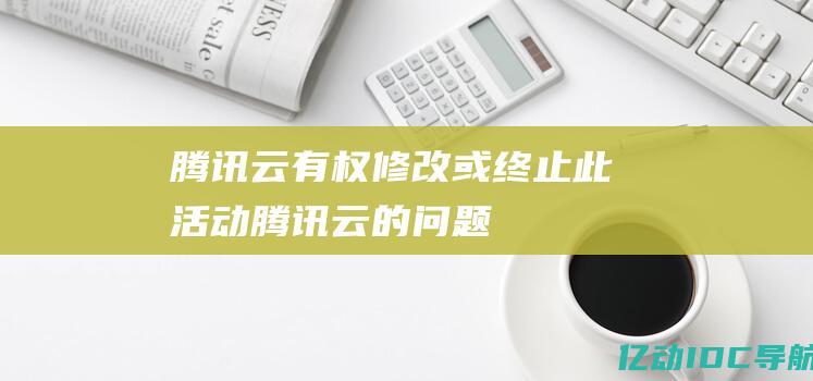 腾讯云有权修改或终止此活动 (腾讯云的问题)