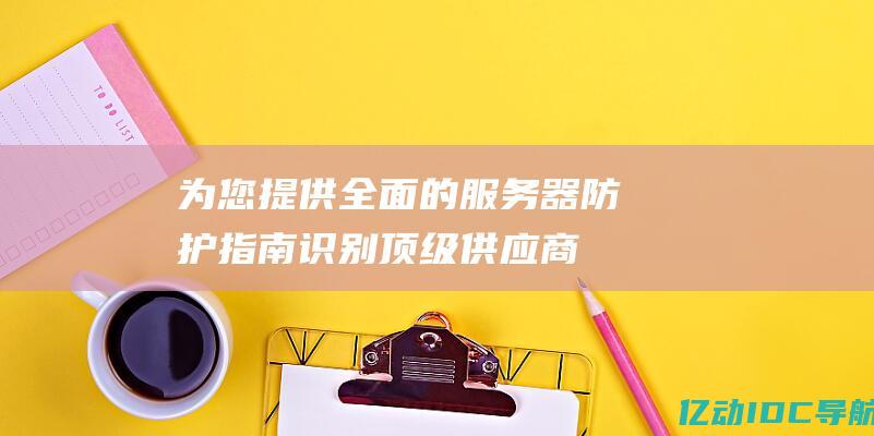 为您全面的服务器防护指南识别顶级供应商