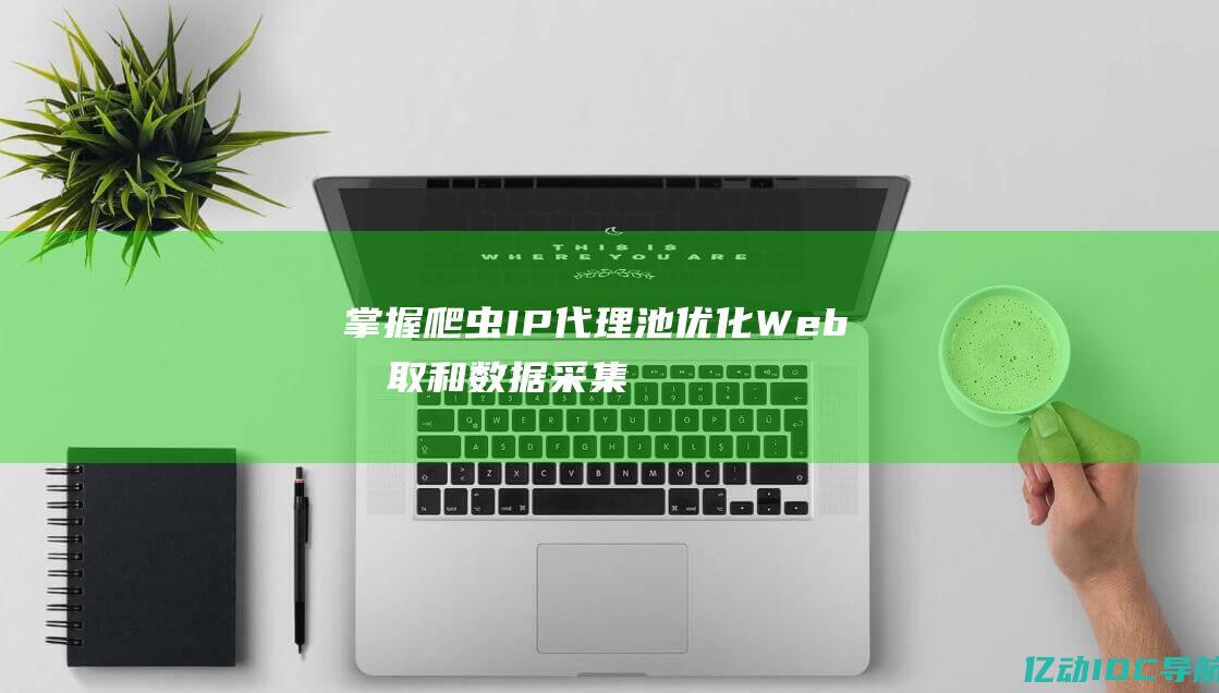 掌握爬虫IP代理池：优化Web抓取和数据采集