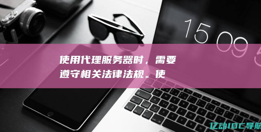 使用代理服务器时，需要遵守相关法律法规。(使用代理服务器后网页打不开)