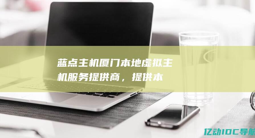 蓝点主机：厦门本地虚拟主机服务提供商，提供本地化支持和定制解决方案。(厦门蓝点计算机有限公司)