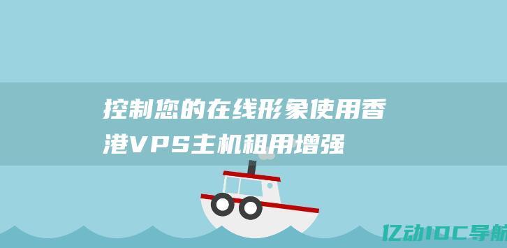 控制您的在线形象：使用香港 VPS 主机租用增强您的网站性能和安全保障 (控制你的设备)