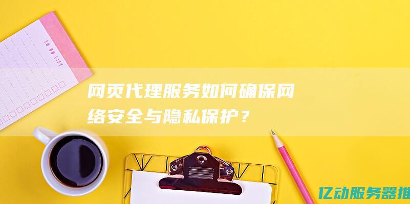 网页代理服务：如何确保网络安全与隐私保护？(网页代理服务器出现问题或者地址有误)