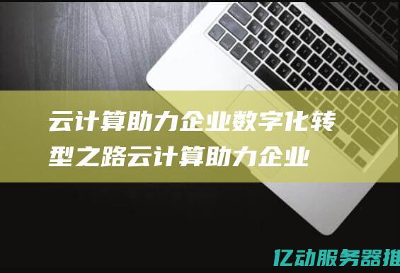 云计算助力企业数字化转型之路云计算助力企业