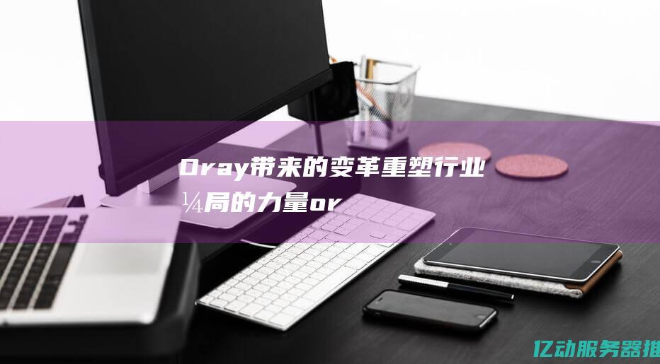 Oray带来的变革：重塑行业格局的力量 (oray)